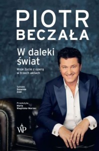 Piotr Beczała: W daleki świat - moje życie operowe w trzech aktach