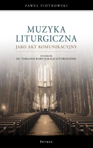 Paweł Piotrowski: Muzyka liturgiczna jako akt komunikacyjny - studium ku teologii komunikacji liturgicznej
