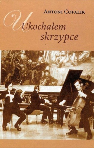 Ukochałem skrzypce - ze wspomnień skrzypka i pedagoga (+ płyta CD) - Antoni Cofalik