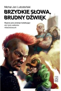 Brzydkie słowa, brudny dźwięk - Muzyka jako przekaz kształtujący styl życia subkultur młodzieżowych - Michał Jan Lutostański