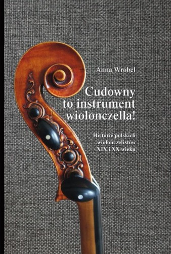 Cudowny to instrument wiolonczella! Historie polskich wiolonczelistów XIX i XX wieku - Anna Wróbel