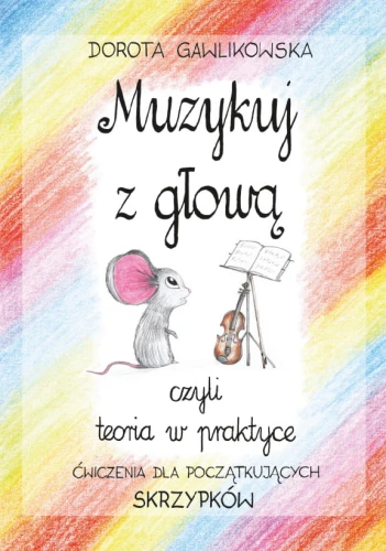 Muzykuj z głową, czyli teoria w praktyce. Ćwiczenia dla początkujących skrzypków - Dorota Gawlikowska