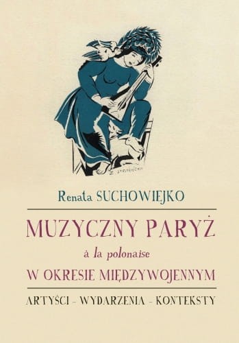 Renata Suchowiejko: Muzyczny Paryż a la polonaise w okresie międzywojennym. Artyści - Wydarzenia - Konteksty