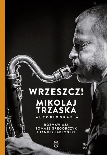 Mikołaj Trzaska: Wrzeszcz! Autobiografia - rozmawiają Tomasz Gregorzczyk i Janusz Jabłoński