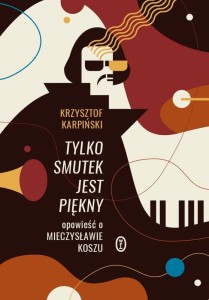 Krzysztof Karpiński: Tylko smutek jest piękny - opowieść o Mieczysławie Koszu