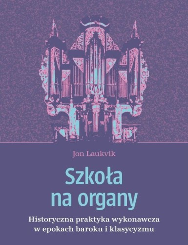 Jon Laukvik: Szkoła na organy - historyczna praktyka wykonawcza w epoce baroku i klasycyzmu - nauka gry na organach