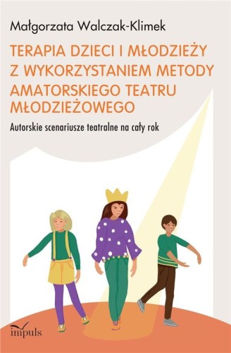 Małgorzata Walczak-Klimek: Terapia dzieci i młodzieży z wykorzystaniem metody amatorskiego teatru młodzieżowego - autorskie scenariusze teatralne na cały rok