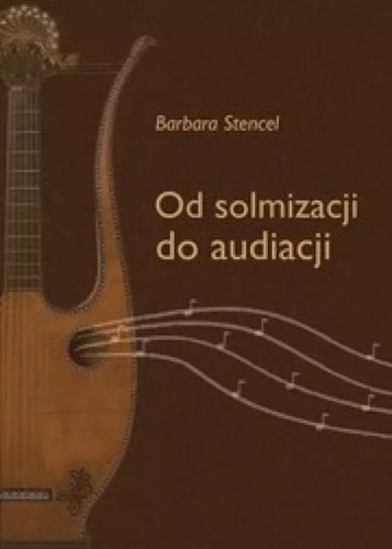 Barbara Stencel: Od solmizacji do audiacji - z problematyki nauczania kształcenia słuchu
