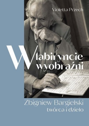 Violetta Przech: W labiryncie wyobraźni - Zbigniew Bargielski - twórca i dzieło