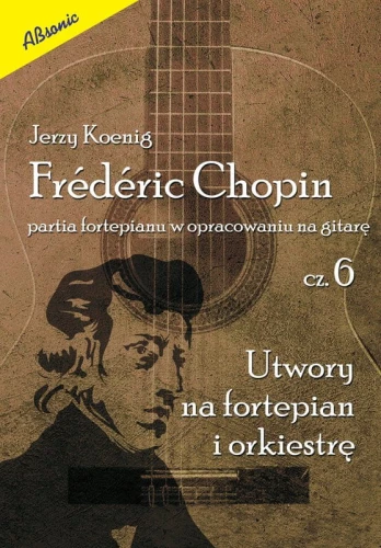Fryderyk Chopin: partia fortepianu w opracowaniu na gitarę cz. 6 - utwory na fortepian i orkiestrę - Jerzy Koenig - nuty na gitarę klasyczną