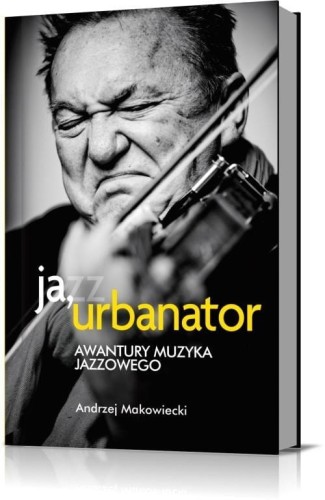 Ja, Urbanator - awantury muzyka jazzowego - Andrzej Makowiecki