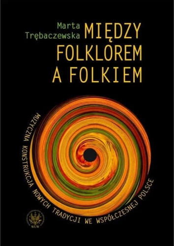 Między folklorem a folkiem - muzyczna konstrukcja nowych tradycji we współczesnej Polsce - Marta Trębaczewska