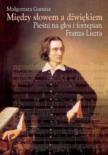 Między słowem a dźwiękiem - Pieśni na głos i fortepian Franza Liszta - monografia - Małgorzata Gamrat, Ferenc Liszt