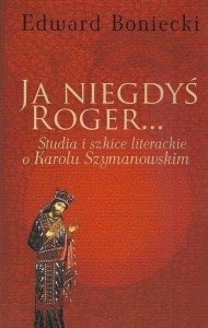 Ja niegdyś Roger ... Studia i szkice literackie o Karolu Szymanowskim - Boniecki Edward
