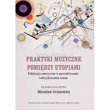 Praktyki muzyczne pomiędzy utopiami - edukacja muzyczna w poszukiwaniu i odzyskiwaniu sensu - Mirosław Grusiewicz