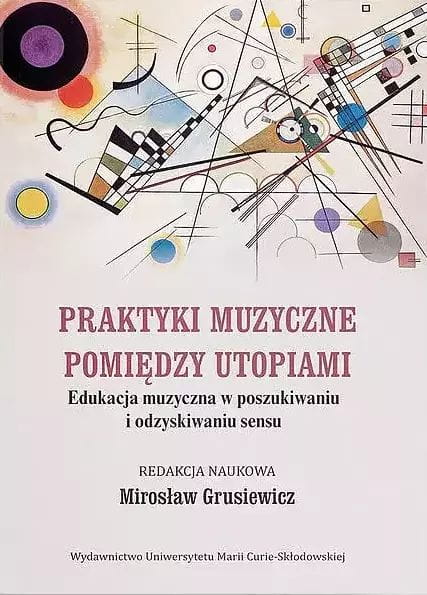 Praktyki muzyczne pomiędzy utopiami - edukacja muzyczna w poszukiwaniu i odzyskiwaniu sensu - Mirosław Grusiewicz