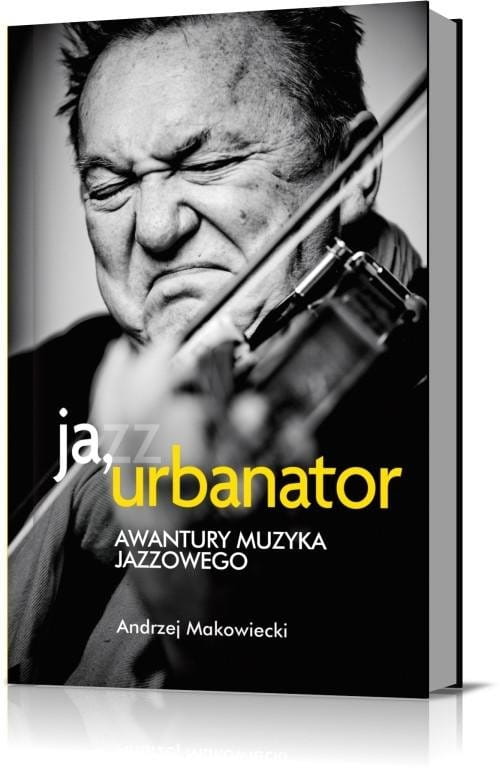Ja, Urbanator - awantury muzyka jazzowego - Andrzej Makowiecki